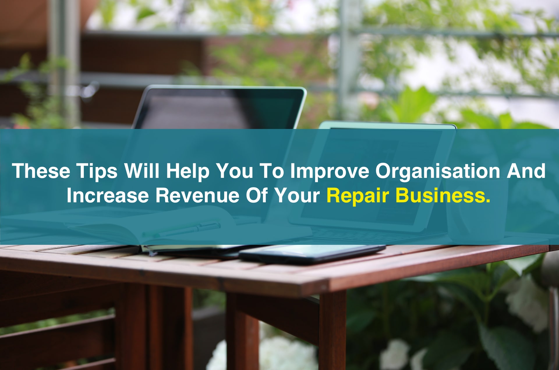 3 amazing tips to improve organisation and increase sales of your repair business